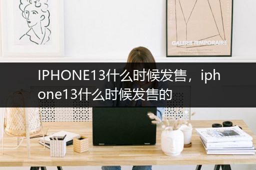 IPHONE13什么时候发售，iphone13什么时候发售的